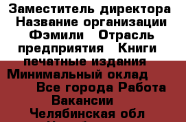 Заместитель директора › Название организации ­ Фэмили › Отрасль предприятия ­ Книги, печатные издания › Минимальный оклад ­ 18 000 - Все города Работа » Вакансии   . Челябинская обл.,Челябинск г.